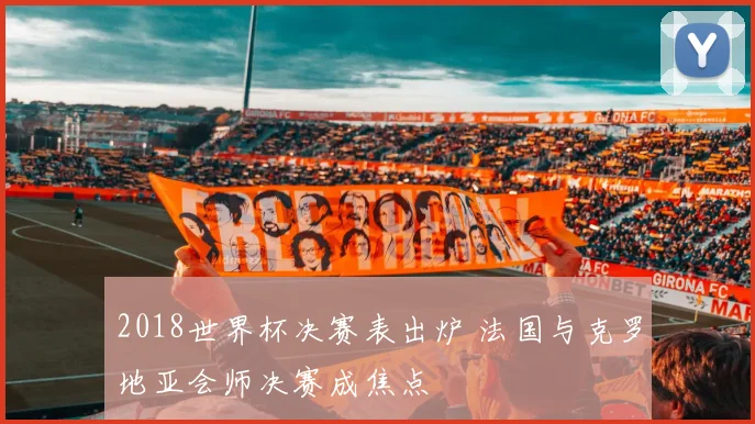 2018世界杯决赛表出炉 法国与克罗地亚会师决赛成焦点