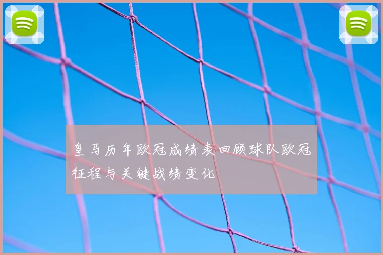 皇马历年欧冠成绩表回顾球队欧冠征程与关键战绩变化