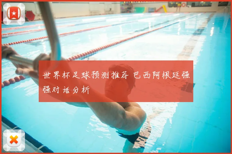 世界杯足球预测推荐 巴西阿根廷强强对话分析