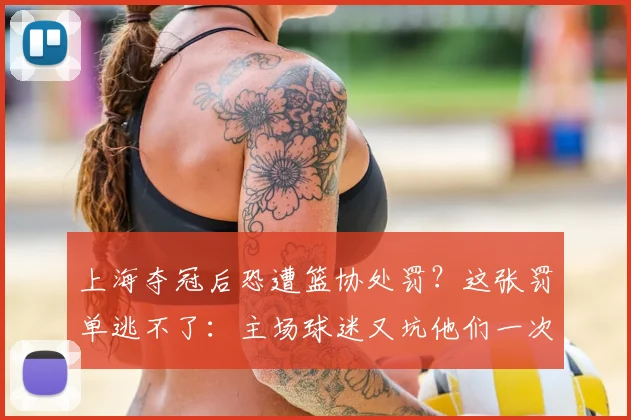 上海夺冠后恐遭篮协处罚?这张罚单逃不了:主场球迷又坑他们一次