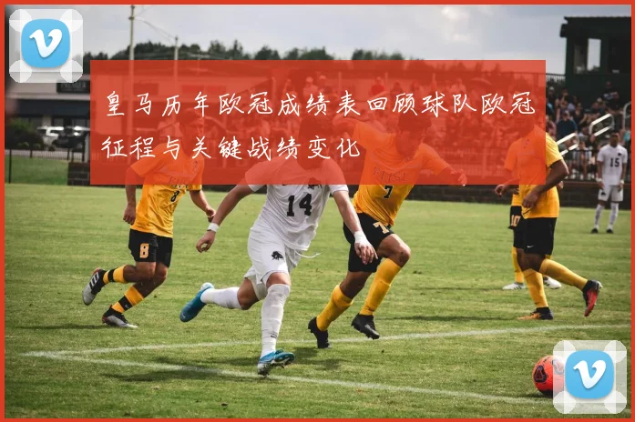 皇马历年欧冠成绩表回顾球队欧冠征程与关键战绩变化