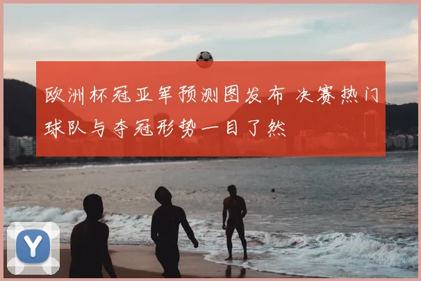 欧洲杯冠亚军预测图发布 决赛热门球队与夺冠形势一目了然