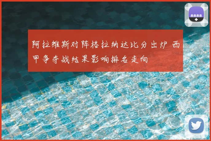 阿拉维斯对阵格拉纳达比分出炉 西甲争夺战结果影响排名走向