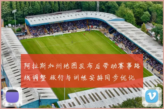 阿拉斯加州地图发布后带动赛事路线调整 旅行与训练安排同步优化