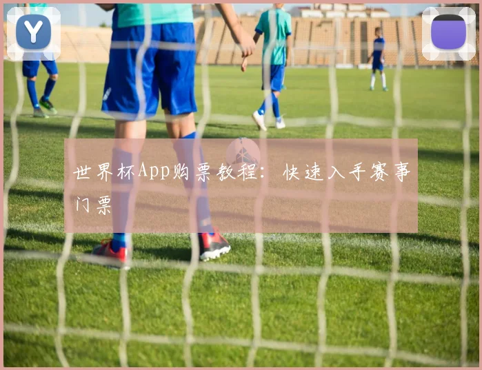 世界杯App购票教程：快速入手赛事门票