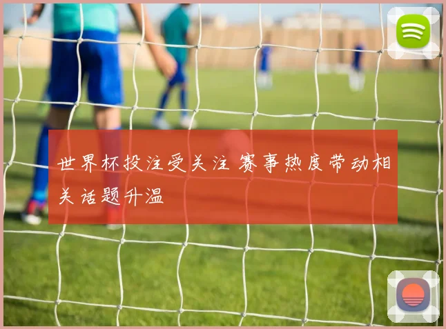 世界杯投注受关注 赛事热度带动相关话题升温