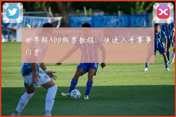世界杯App购票教程：快速入手赛事门票