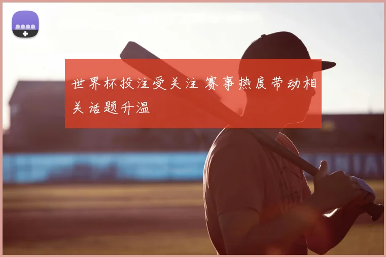 世界杯投注受关注 赛事热度带动相关话题升温
