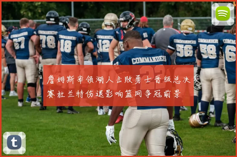 詹姆斯率领湖人击败勇士晋级总决赛杜兰特伤退影响篮网争冠前景