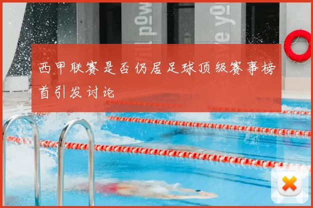 西甲联赛是否仍居足球顶级赛事榜首引发讨论