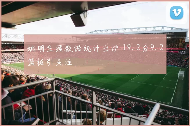 姚明生涯数据统计出炉 19.2分9.2篮板引关注