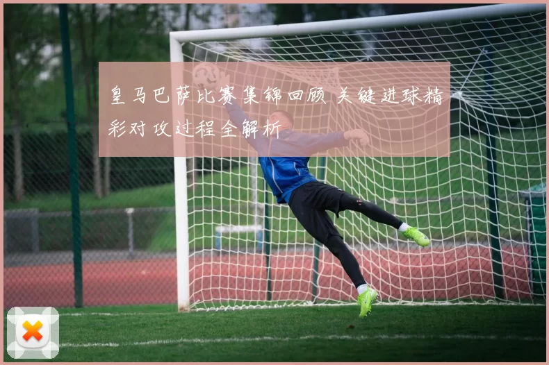 皇马巴萨比赛集锦回顾 关键进球精彩对攻过程全解析
