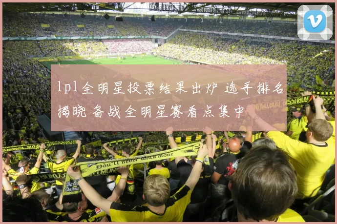 lpl全明星投票结果出炉 选手排名揭晓 备战全明星赛看点集中