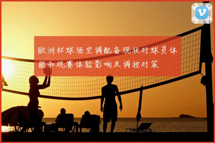 欧洲杯球场空调配备现状对球员体能和观赛体验影响及调控对策