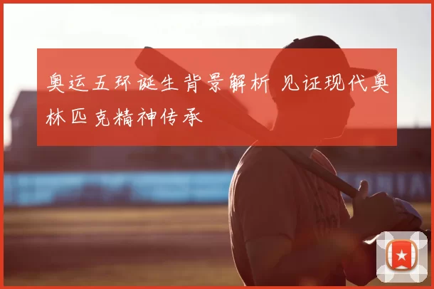 奥运五环诞生背景解析 见证现代奥林匹克精神传承