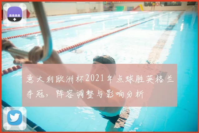 意大利欧洲杯2021年点球胜英格兰夺冠，阵容调整与影响分析