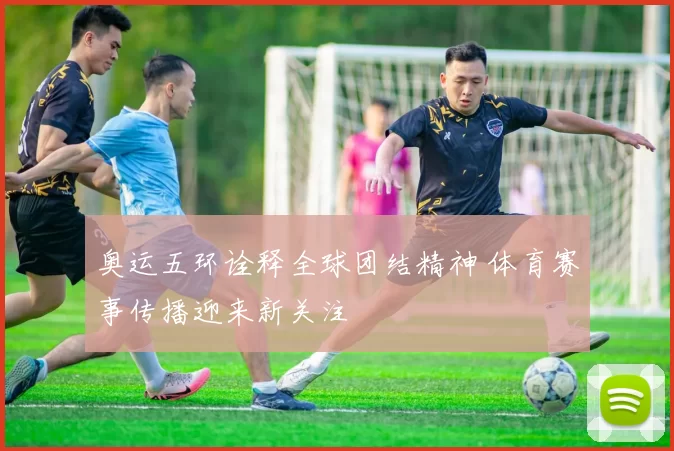 奥运五环诠释全球团结精神 体育赛事传播迎来新关注