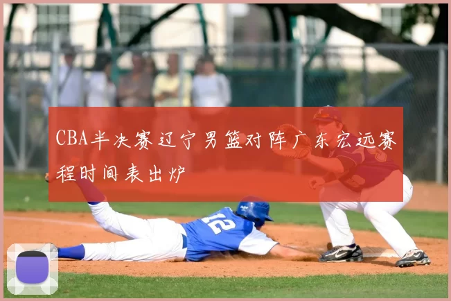 CBA半决赛辽宁男篮对阵广东宏远赛程时间表出炉
