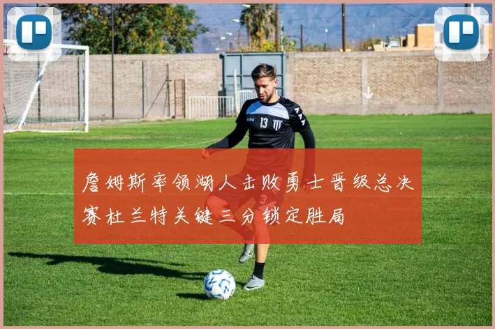 詹姆斯率领湖人击败勇士晋级总决赛杜兰特关键三分锁定胜局