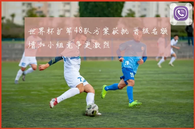 世界杯扩军48队方案获批 晋级名额增加小组竞争更激烈