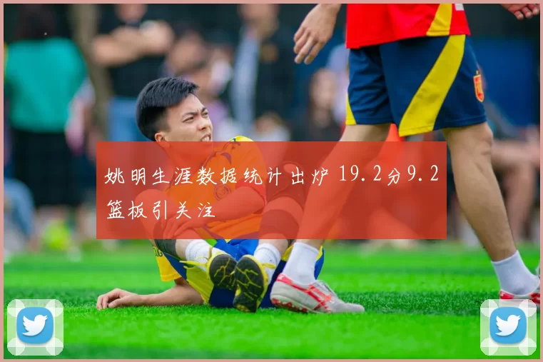 姚明生涯数据统计出炉 19.2分9.2篮板引关注