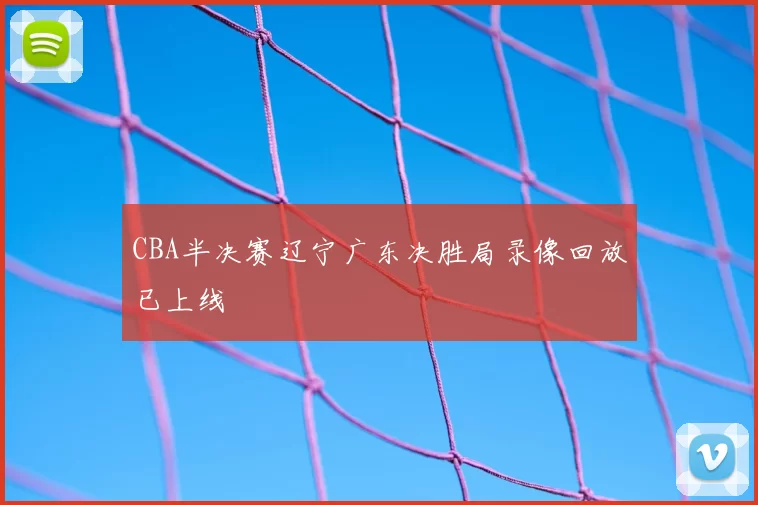 CBA半决赛辽宁广东决胜局录像回放已上线
