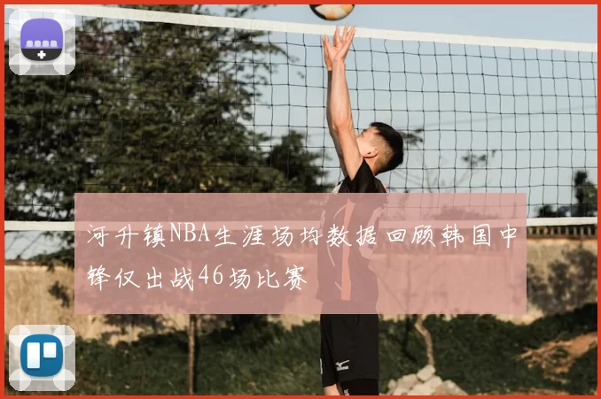 河升镇NBA生涯场均数据回顾韩国中锋仅出战46场比赛