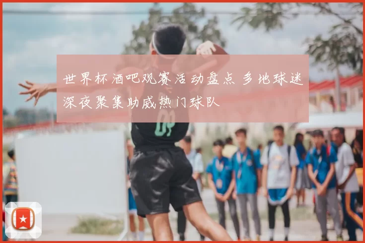 世界杯酒吧观赛活动盘点 多地球迷深夜聚集助威热门球队