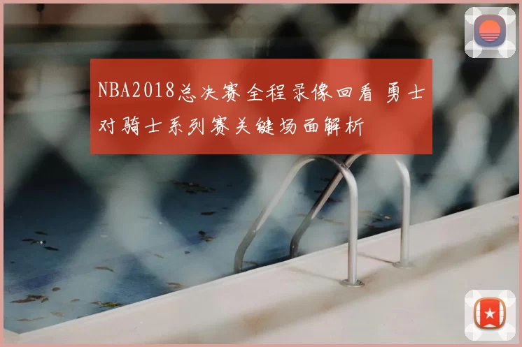 NBA2018总决赛全程录像回看 勇士对骑士系列赛关键场面解析