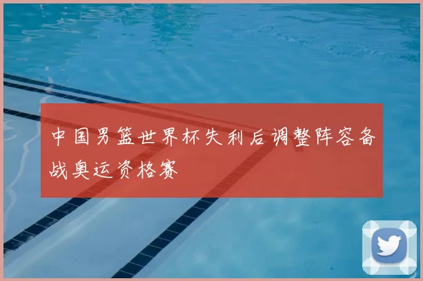 中国男篮世界杯失利后调整阵容备战奥运资格赛