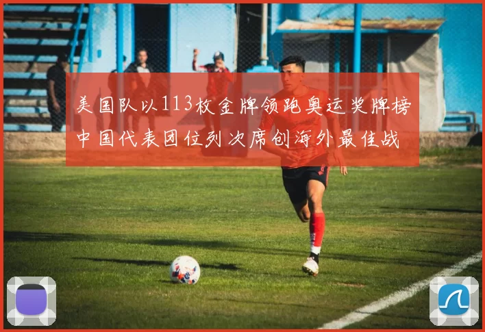 美国队以113枚金牌领跑奥运奖牌榜中国代表团位列次席创海外最佳战绩