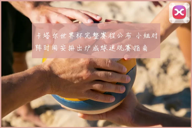 卡塔尔世界杯完整赛程公布 小组对阵时间安排出炉成球迷观赛指南