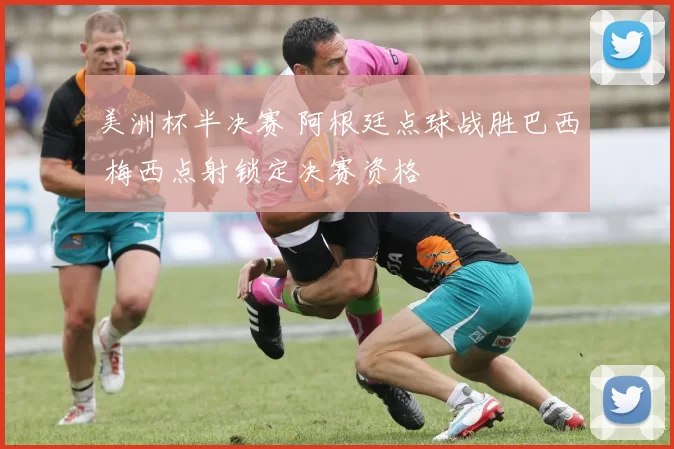 美洲杯半决赛 阿根廷点球战胜巴西 梅西点射锁定决赛资格