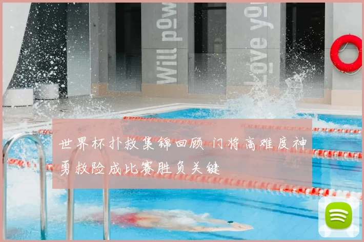 世界杯扑救集锦回顾 门将高难度神勇救险成比赛胜负关键