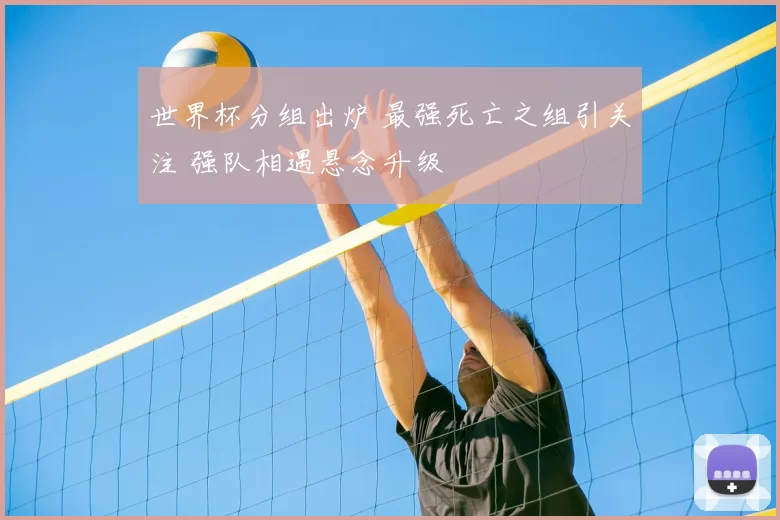 世界杯分组出炉 最强死亡之组引关注 强队相遇悬念升级