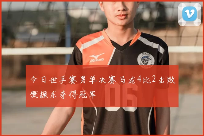 今日世乒赛男单决赛马龙4比2击败樊振东夺得冠军