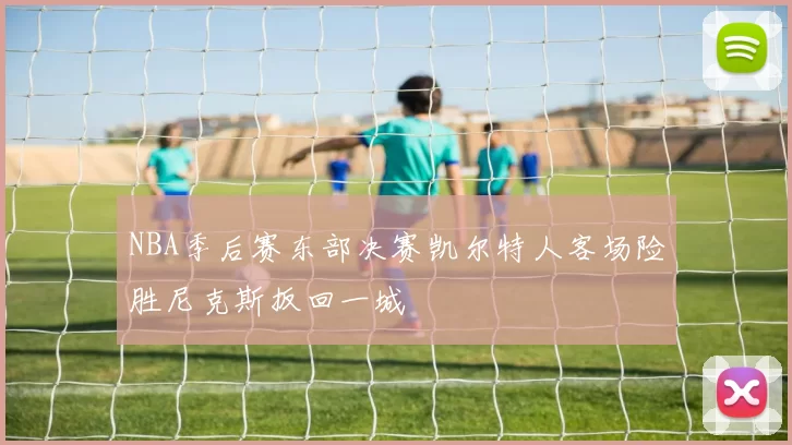 NBA季后赛东部决赛凯尔特人客场险胜尼克斯扳回一城
