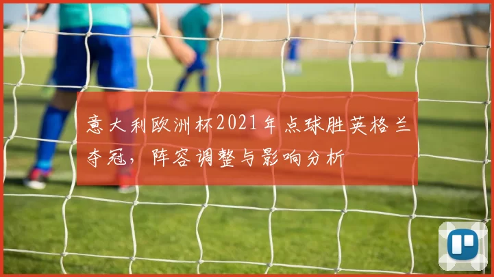 意大利欧洲杯2021年点球胜英格兰夺冠，阵容调整与影响分析