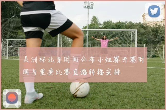 美洲杯北京时间公布小组赛开赛时间与重要比赛直播转播安排