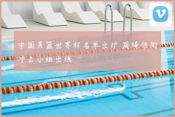 中国男篮世界杯名单出炉 周琦领衔冲击小组出线