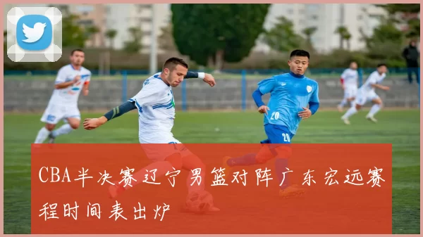 CBA半决赛辽宁男篮对阵广东宏远赛程时间表出炉