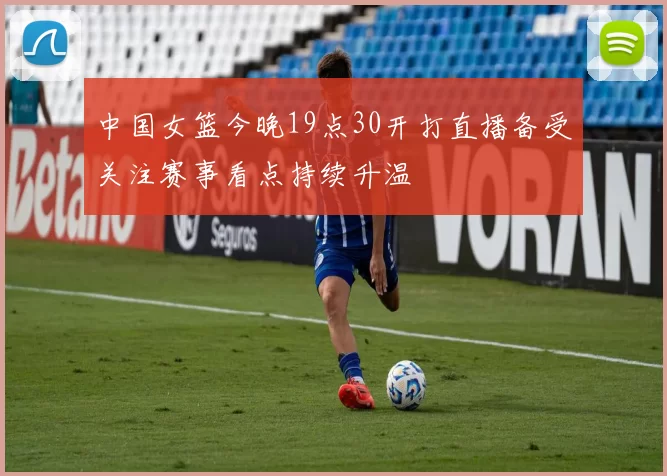 中国女篮今晚19点30开打直播备受关注赛事看点持续升温