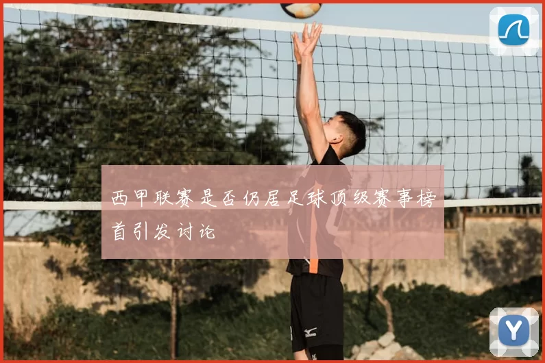 西甲联赛是否仍居足球顶级赛事榜首引发讨论