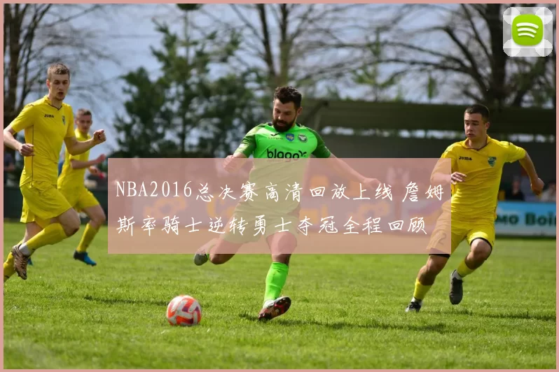 NBA2016总决赛高清回放上线 詹姆斯率骑士逆转勇士夺冠全程回顾