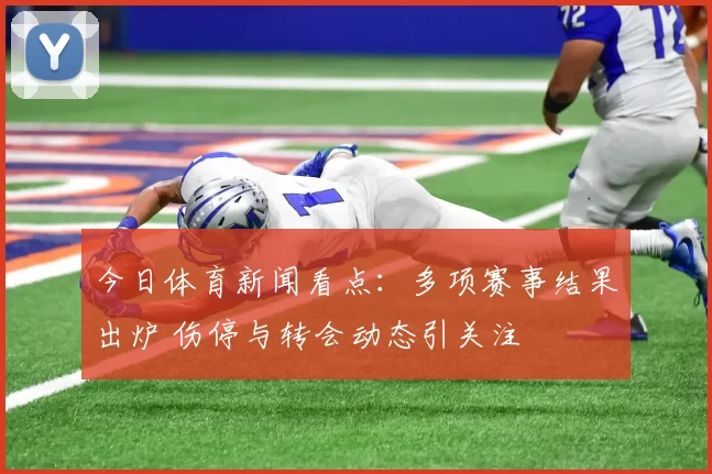 今日体育新闻看点：多项赛事结果出炉 伤停与转会动态引关注