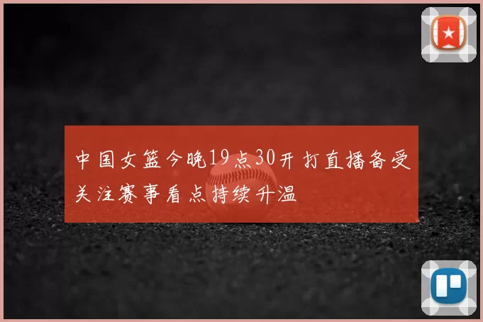 中国女篮今晚19点30开打直播备受关注赛事看点持续升温