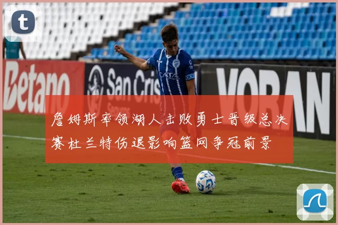 詹姆斯率领湖人击败勇士晋级总决赛杜兰特伤退影响篮网争冠前景