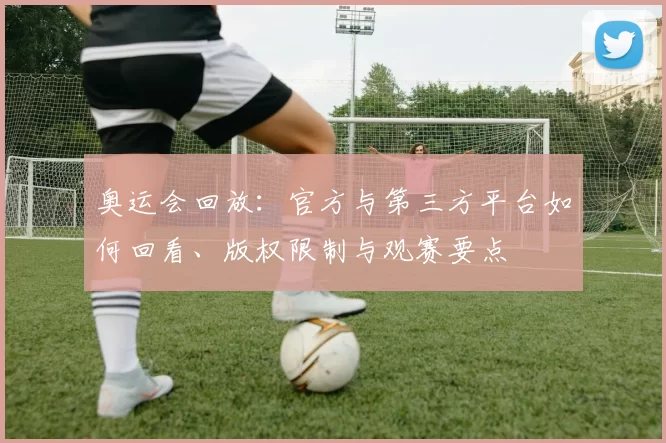 奥运会回放：官方与第三方平台如何回看、版权限制与观赛要点