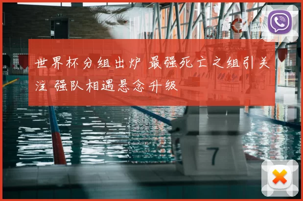 世界杯分组出炉 最强死亡之组引关注 强队相遇悬念升级