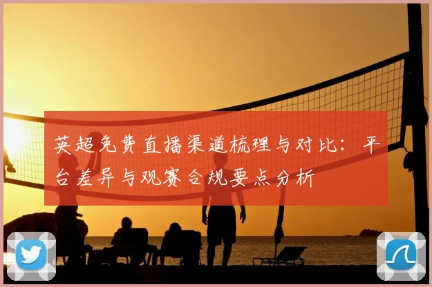 英超免费直播渠道梳理与对比：平台差异与观赛合规要点分析